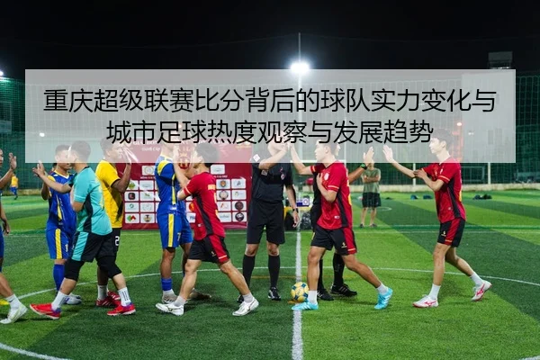 重庆超级联赛比分背后的球队实力变化与城市足球热度观察与发展趋势