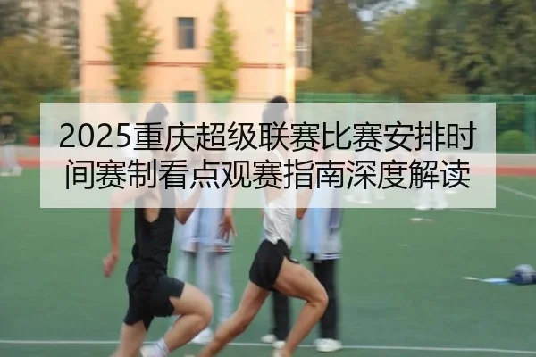2025重庆超级联赛比赛安排时间赛制看点观赛指南深度解读
