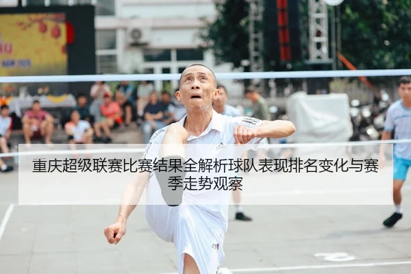 重庆超级联赛比赛结果全解析球队表现排名变化与赛季走势观察