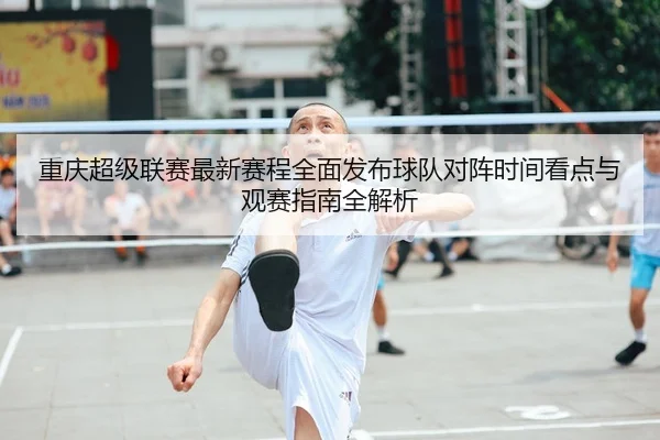 重庆超级联赛最新赛程全面发布球队对阵时间看点与观赛指南全解析