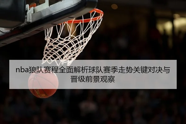 nba狼队赛程全面解析球队赛季走势关键对决与晋级前景观察 - 新闻资讯焦点报道封面图